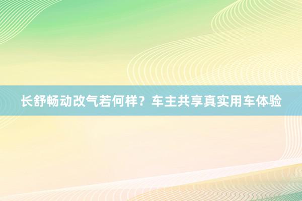 长舒畅动改气若何样？车主共享真实用车体验