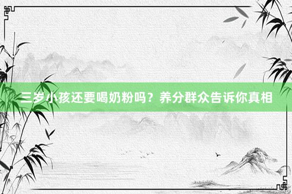 三岁小孩还要喝奶粉吗？养分群众告诉你真相